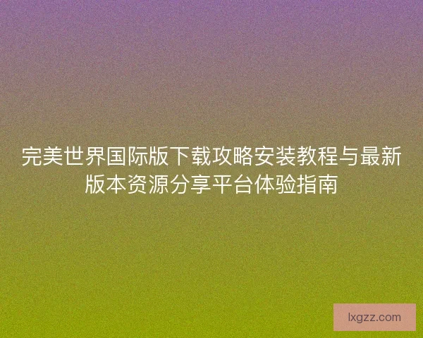完美世界国际版下载攻略安装教程与最新版本资源分享平台体验指南