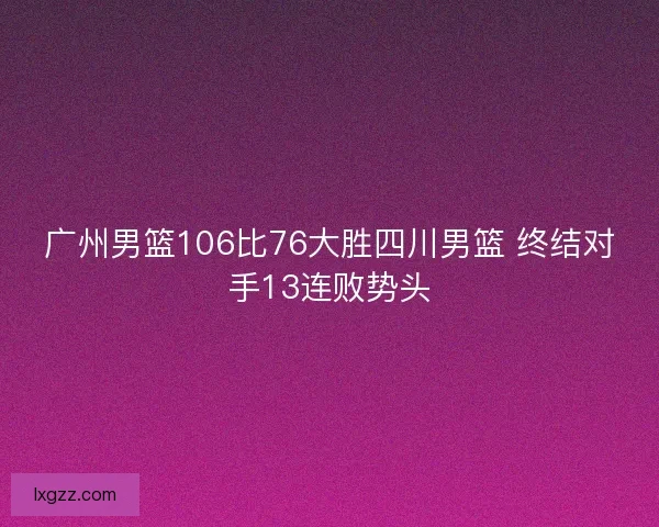 广州男篮106比76大胜四川男篮 终结对手13连败势头