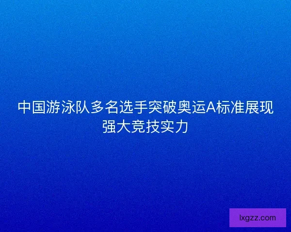 中国游泳队多名选手突破奥运A标准展现强大竞技实力